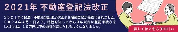 2021年 不動産登記法改正／2021年に民法・不動産登記法が改正され相続登記が義務化されました。／2024年4月1日より、相続を知ってから3年以内に登記手続きをしなければ、10万円以下の過料が課せられるようになりました。／外部リンク